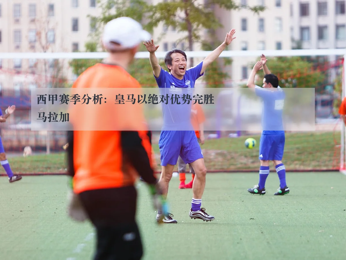 西甲赛季分析：皇马以绝对优势完胜马拉加